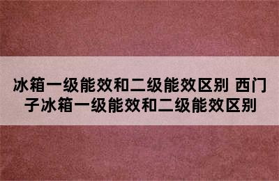 冰箱一级能效和二级能效区别 西门子冰箱一级能效和二级能效区别